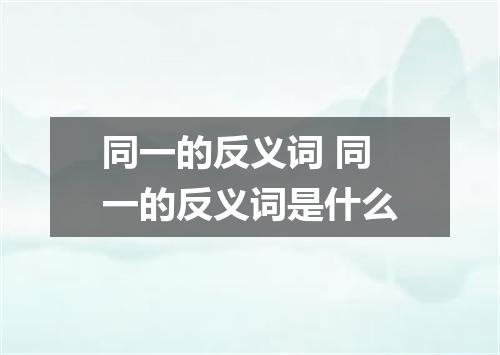 同一的反义词 同一的反义词是什么