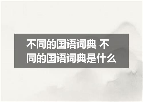 不同的国语词典 不同的国语词典是什么