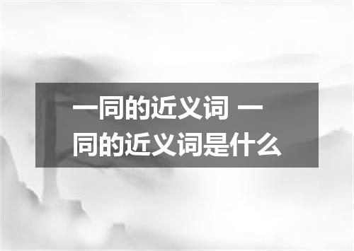 一同的近义词 一同的近义词是什么