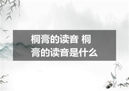 桐膏的读音 桐膏的读音是什么