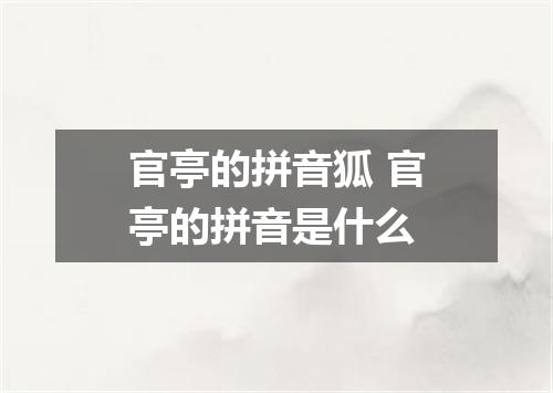 官亭的拼音狐 官亭的拼音是什么