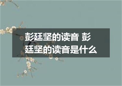 彭廷坚的读音 彭廷坚的读音是什么