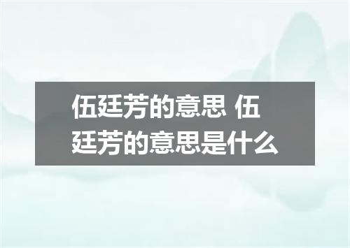 伍廷芳的意思 伍廷芳的意思是什么