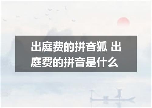 出庭费的拼音狐 出庭费的拼音是什么