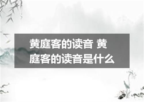 黄庭客的读音 黄庭客的读音是什么