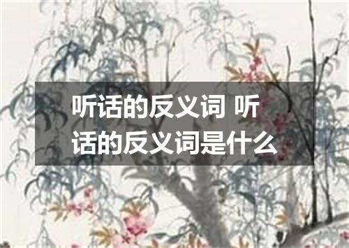 听话的反义词 听话的反义词是什么
