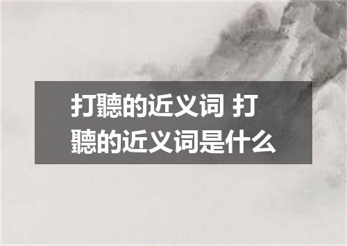 打聽的近义词 打聽的近义词是什么