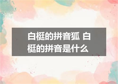 白梃的拼音狐 白梃的拼音是什么