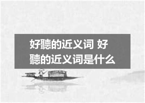 好聽的近义词 好聽的近义词是什么