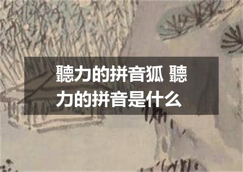 聽力的拼音狐 聽力的拼音是什么