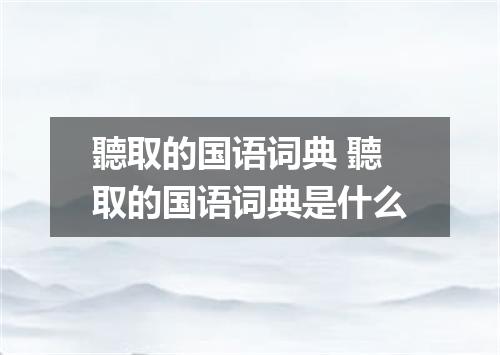 聽取的国语词典 聽取的国语词典是什么