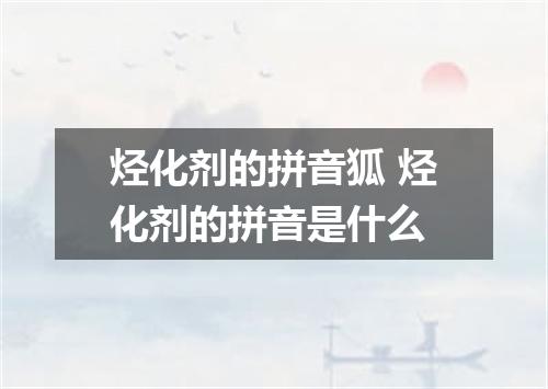 烃化剂的拼音狐 烃化剂的拼音是什么