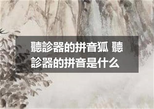 聽診器的拼音狐 聽診器的拼音是什么