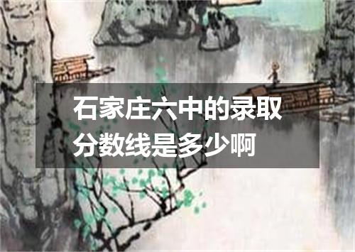 石家庄六中的录取分数线是多少啊