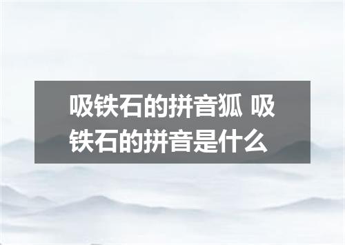 吸铁石的拼音狐 吸铁石的拼音是什么