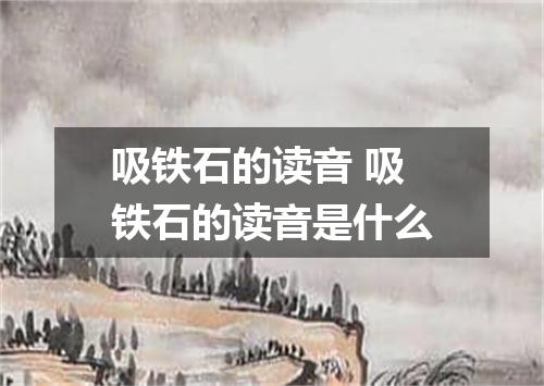 吸铁石的读音 吸铁石的读音是什么