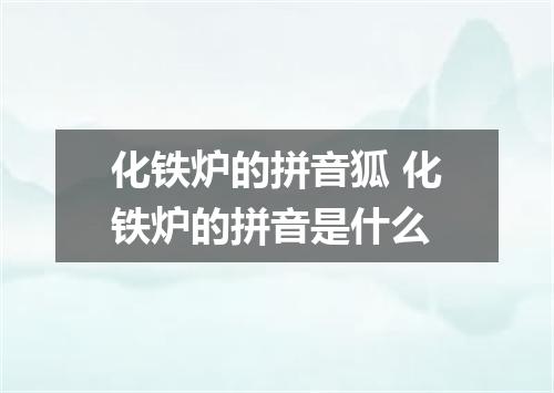 化铁炉的拼音狐 化铁炉的拼音是什么