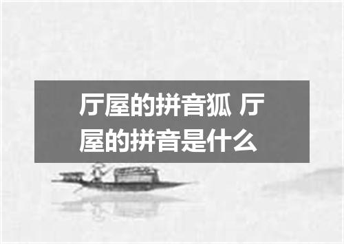 厅屋的拼音狐 厅屋的拼音是什么