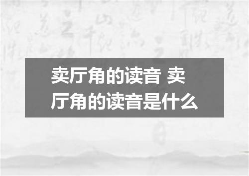 卖厅角的读音 卖厅角的读音是什么