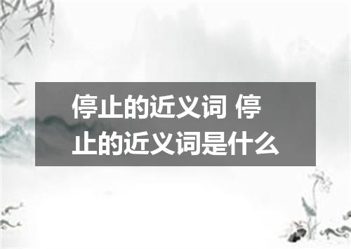 停止的近义词 停止的近义词是什么