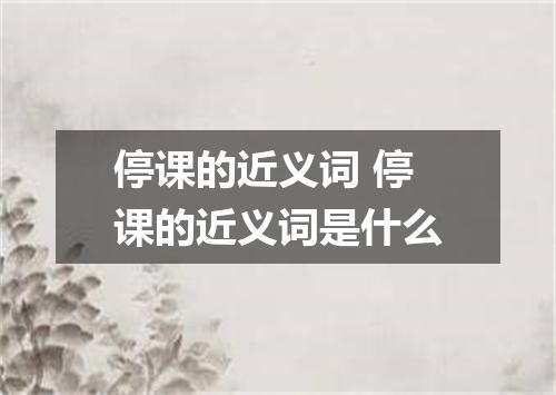 停课的近义词 停课的近义词是什么