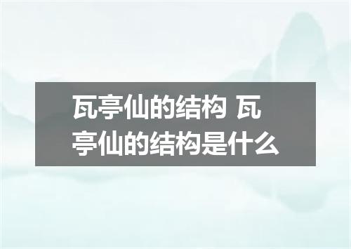 瓦亭仙的结构 瓦亭仙的结构是什么