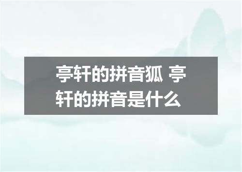 亭轩的拼音狐 亭轩的拼音是什么