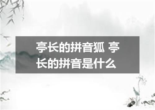 亭长的拼音狐 亭长的拼音是什么