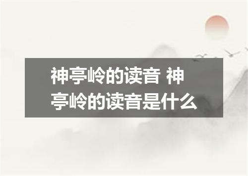 神亭岭的读音 神亭岭的读音是什么