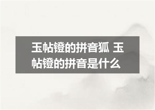 玉帖镫的拼音狐 玉帖镫的拼音是什么
