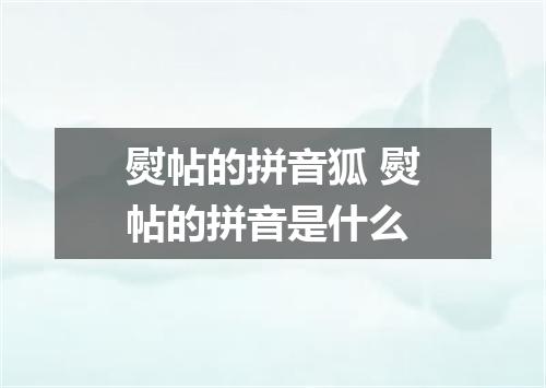 熨帖的拼音狐 熨帖的拼音是什么
