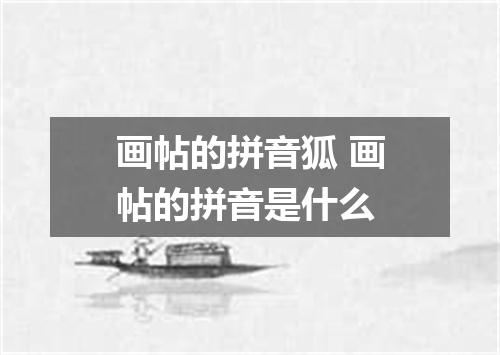 画帖的拼音狐 画帖的拼音是什么