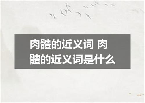 肉體的近义词 肉體的近义词是什么