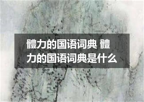 體力的国语词典 體力的国语词典是什么