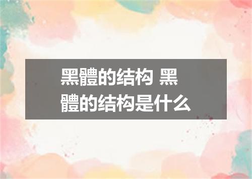 黑體的结构 黑體的结构是什么
