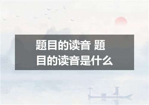 題目的读音 題目的读音是什么