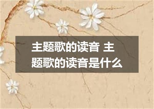主题歌的读音 主题歌的读音是什么