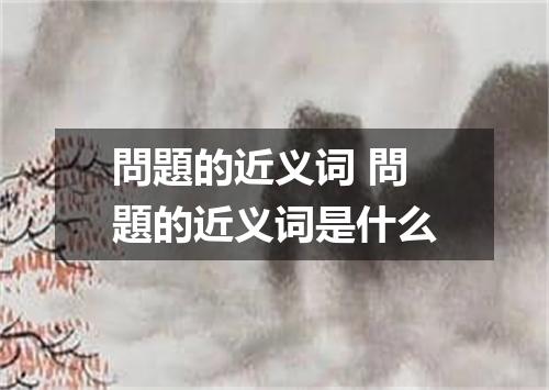 問題的近义词 問題的近义词是什么