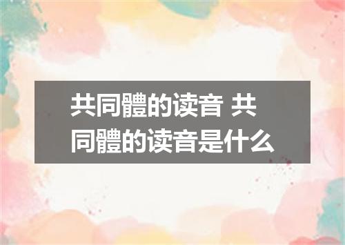 共同體的读音 共同體的读音是什么