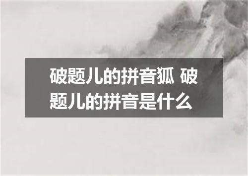 破题儿的拼音狐 破题儿的拼音是什么