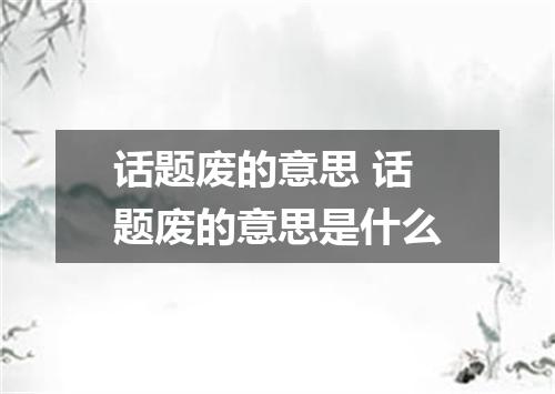 话题废的意思 话题废的意思是什么