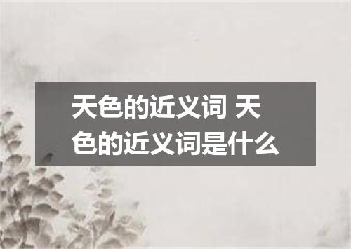 天色的近义词 天色的近义词是什么