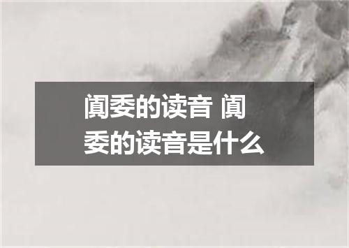 阗委的读音 阗委的读音是什么