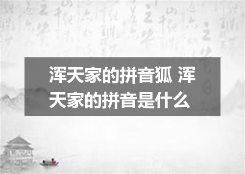 浑天家的拼音狐 浑天家的拼音是什么