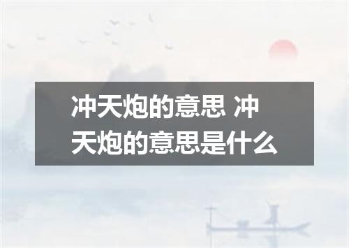 冲天炮的意思 冲天炮的意思是什么