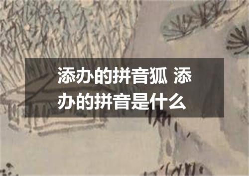 添办的拼音狐 添办的拼音是什么