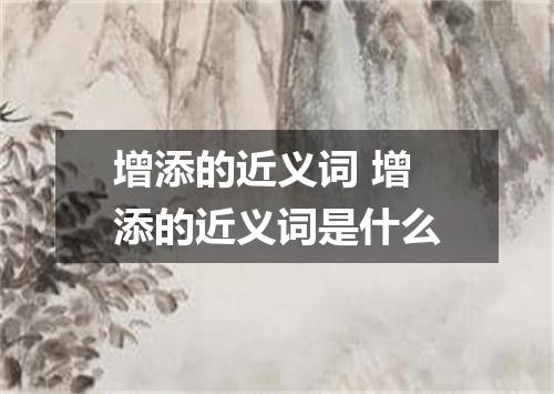 增添的近义词 增添的近义词是什么