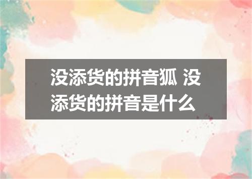 没添货的拼音狐 没添货的拼音是什么