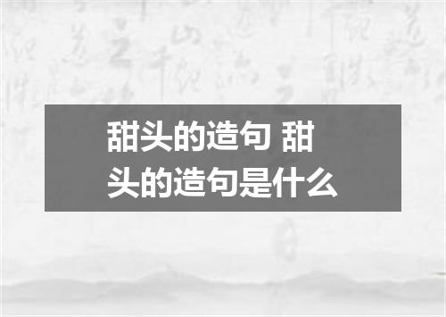 甜头的造句 甜头的造句是什么