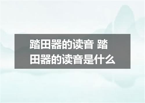 踏田器的读音 踏田器的读音是什么